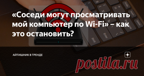 «Соседи могут просматривать мой компьютер по Wi-Fi» – как это остановить? Доступ можно запросто ограничить.