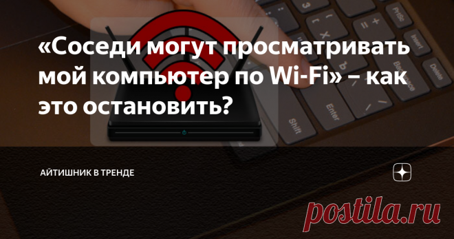 «Соседи могут просматривать мой компьютер по Wi-Fi» – как это остановить? Доступ можно запросто ограничить.