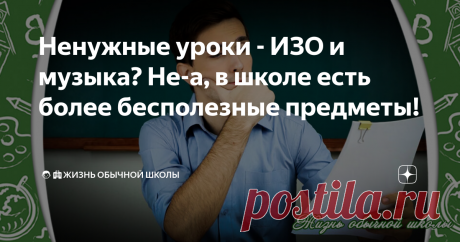 Ненужные уроки - ИЗО и музыка? Не-а, в школе есть более бесполезные предметы!