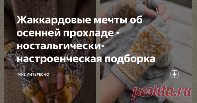 Жаккардовые мечты об осенней прохладе - ностальгически-настроенческая подборка В этом году такое длинное и такое жаркое Подмосковное лето, что мы устали, устали от яркого солнца, от зноя, от душных ночей, от бесконечных попыток спасти дачу от засухи Уже нужна предосенняя прохлада, освежающий ветерок, дожди на пару дней и походы в лес за грибами. Уже хочется пить чай и вязать на веранде, закутаться в плед, взять книжку и яблоко, слушать стук этих яблок, опадающих с веток, н...