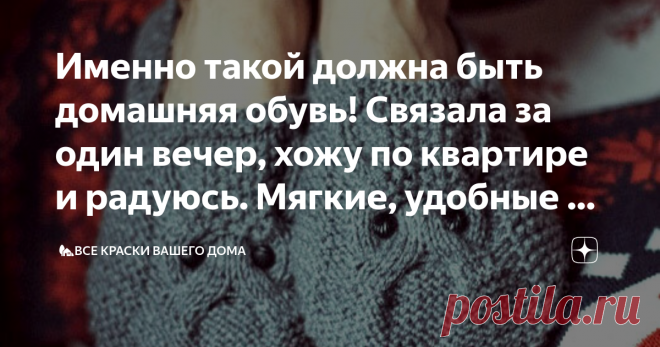 Именно такой должна быть домашняя обувь! Связала за один вечер, хожу по квартире и радуюсь. Мягкие, удобные и не скользящие. Доброго времени суток всем читателям моего канала!
Меня зовут Лариса и сегодня я поведаю вам о необычайно комфортных вязаных домашних тапочках
В условиях современного мира, особенностями которого являются высокие скорости, занятость и постоянная нехватка времени, очень трудно бывает выбрать среди представленного разнообразия товаров действительно понравившиеся вещи.