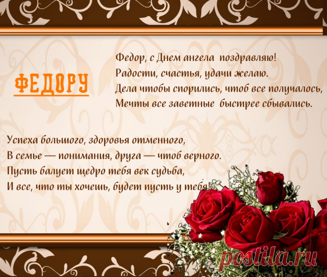 Именины Федора - Поздравься

Федор, с Днем ангела  поздравляю!
Радости, счастья, удачи желаю.
Дела чтобы спорились, чтоб все получалось,
Мечты все заветные  быстрее сбывались.

Успеха большого, здоровья отменного,
В семье — понимания, друга — чтоб верного.
Пусть балует щедро тебя век судьба,
И все, что ты хочешь, будет пусть у тебя!