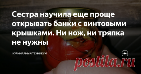 Сестра научила еще проще открывать банки с винтовыми крышками. Ни нож, ни тряпка не нужны Способ, которого нет в Интернете и который меня действительно впечатлил.
