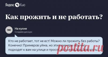 10 января 2020 На кухне ответил: Кто не работает, тот не ест!   Можно ли прожить без работы? Конечно! Примеров уйма, но эти примеры обычно подходят к вам на улице и просят на проезд/еду/алкоголь. В какой-то степени это - их работа: просить у прохожих. Но я сомневаюсь, что всех этот вариант устроит, тем более, что явно есть какой-то лимит попрошаек: если все буду просить, то неукого будет просить.    Да, вон, блоггеры ничего не делают и гребут бабки!   К сожалению, нет. Есл...