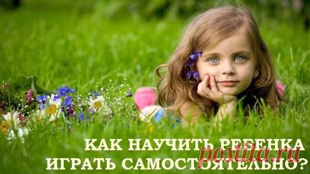 КАК НАУЧИТЬ РЕБЕНКА ИГРАТЬ САМОСТОЯТЕЛЬНО?