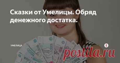 Сказки от Умелицы. Обряд денежного достатка. Встретились мы год назад с моей подругой детства после нескольких лет разлуки — Наташа с мужем за границей жили. Вернулись, и подружка сразу ко мне прибежала. Засиделись мы до глубокой ночи, мои домашние уже все спать улеглись. Вспоминали мы с ней, о чем мечтали в юности. И я призналась, что сейчас у меня одна мечта — чтобы