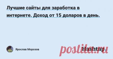 Лучшие сайты для заработка в интернете. Доход от 15 доларов в день. — Ярослав Морозов Моя зарплата на работе перестала меня радовать и теперь я пытаюсь зарабатывать в интернете. Спустя 1.5 месяца вышел на доход 15 доларов в сутки. Сейчас я готов бесплатно поделится сайтами на которых работаю с теми кто попал в подобную ситуацию.