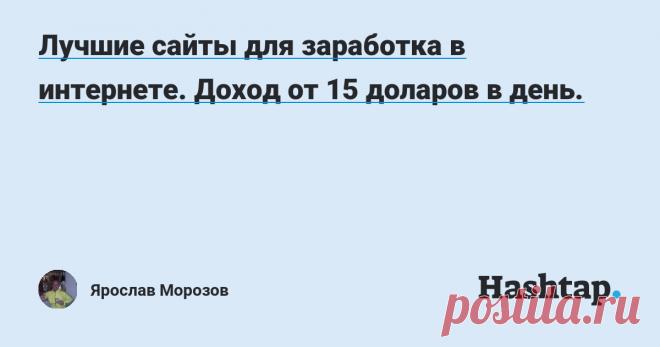Лучшие сайты для заработка в интернете. Доход от 15 доларов в день. — Ярослав Морозов Моя зарплата на работе перестала меня радовать и теперь я пытаюсь зарабатывать в интернете. Спустя 1.5 месяца вышел на доход 15 доларов в сутки. Сейчас я готов бесплатно поделится сайтами на которых работаю с теми кто попал в подобную ситуацию.