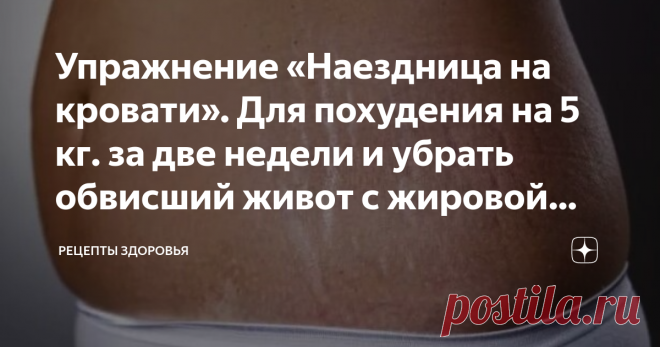 Упражнение «Наездница на кровати». Для похудения на 5 кг. за две недели и убрать обвисший живот с жировой прослойкой Многие девушки мечтают заняться спортом, чтобы подтянуть свою фигуру, убрать обвисший живот с жировой прослойкой, или просто улучшить качество своего тела. Почему-то многим кажется, что для занятий спортом необходимо покупать дорогостоящий абонемент в спортзал. А вдруг в шаговой доступности нет спортзала? Тогда девушки сдаются и пытаются смириться со своим в...