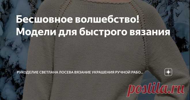 Бесшовное волшебство! Модели для быстрого вязания Статья автора «Рукоделие Светлана Лосева Вязание Украшения ручной работы» в Дзене ✍: Вязание джемперов без швов — это процесс создания одежды, при котором все детали изделия вяжутся одновременно, без