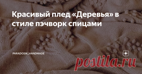 Красивый плед «Деревья» в стиле пэчворк спицами Обожаю пэчворк, он идеально подходит для вязания тёплых и уютных пледов! Мой, правда, всё ещё лежит... но скоро до него доберусь (надеюсь). Мастер-класс по пледу в стиле пэчворк показывала ЗДЕСЬ А сегодня покажу вам другой шикарный плед с поэтичным названием «Деревья». Ну, собственно, очевидно, почему он так называется))) Красота, правда? ♥  Тут и мои любимые «шишечки» есть. Вот уж где никто не скажет, что не в тему, хотя... ...