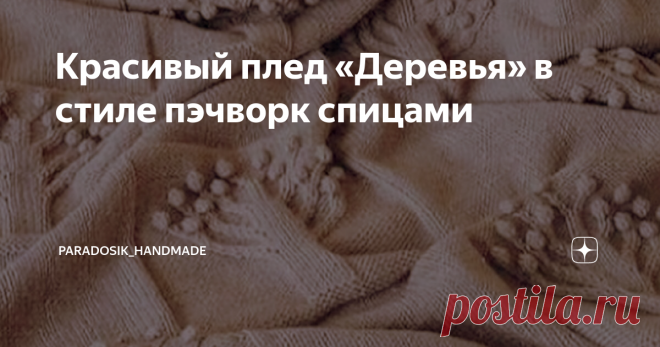 Красивый плед «Деревья» в стиле пэчворк спицами Обожаю пэчворк, он идеально подходит для вязания тёплых и уютных пледов! Мой, правда, всё ещё лежит... но скоро до него доберусь (надеюсь). Мастер-класс по пледу в стиле пэчворк показывала ЗДЕСЬ А сегодня покажу вам другой шикарный плед с поэтичным названием «Деревья». Ну, собственно, очевидно, почему он так называется))) Красота, правда? ♥  Тут и мои любимые «шишечки» есть. Вот уж где никто не скажет, что не в тему, хотя... ...