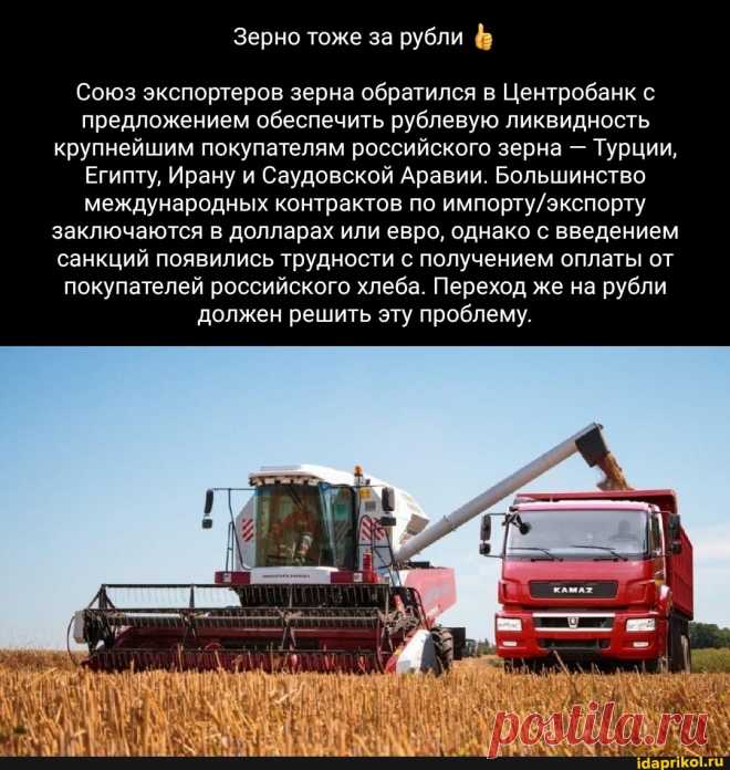 Зерно тоже за рубли Союз экспортеров зерна обратился в Центробанк с предложением обеспечить рублевую ликвидность крупнейшим покупателям российского зерна - Турции, Египту, Ирану и Саудовской Аравии. Большинство международных контрактов по заключаются в долларах или евро, однако с введением санкций появились трудности с получением оплаты от покупателей российского хлеба. Переход же на рубли должен решить эту проблему. - ) / АйДаПрикол .)