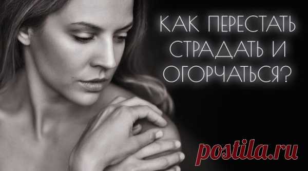 КАК ПЕРЕСТАТЬ СТРАДАТЬ И ОГОРЧАТЬСЯ?