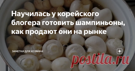 Научилась у корейского блогера готовить шампиньоны, как продают они на рынке