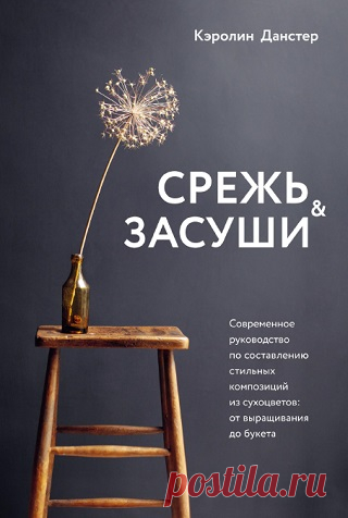 Срежь и засуши. Современное руководство по составлению стильных композиций из сухоцветов. От выращивания до букета 2021
