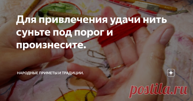 Для привлечения удачи нить суньте под порог и произнесите. Если у вас есть желание, какая - то цель в жизни и вы хотите, чтобы это желание сбылось, задуманное исполнилось. Но у вас есть сомнения и неуверенность в исходе дела, то вам необходимо провести данную практику.
Возьмите красную нить, не обязательно большую, подойдет и маленькая, примерно 10 см.
Скажите такие слова, что задумаю, то исполнится,
что заговорю, то случится,