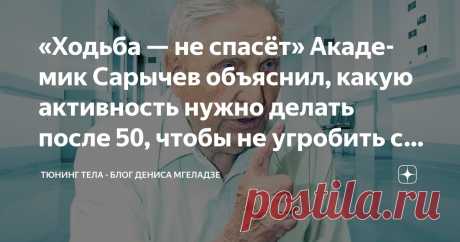 «Ходьба — не спасёт» Академик Сарычев объяснил, какую активность нужно делать после 50, чтобы не угробить суставы и сердце Статья автора «Тюнинг тела - блог Дениса Мгеладзе» в Дзене ✍: Сначала скажу честно: я и сам раньше верил в “ходьбу как универсальное лекарство”.  

Советовал всем: «Не хотите в зал — просто ходите.
