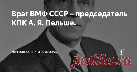 Враг ВМФ СССР – председатель КПК А. Я. Пельше. Член Политбюро, председатель Комитета партийного контроля (КПК) при ЦК КПСС Арвид Янович Пельше (1899-1983 гг.) нанес ощутимый удар по обороноспособности Советского государства. Военные моряки с 1977 года стали постоянно разбираться на Комитете партийного контроля при ЦК КПСС. На одном из заседаний председатель КПК А. Я. Пельше сделал доклад о шумности советских атомных подводных лодках, что