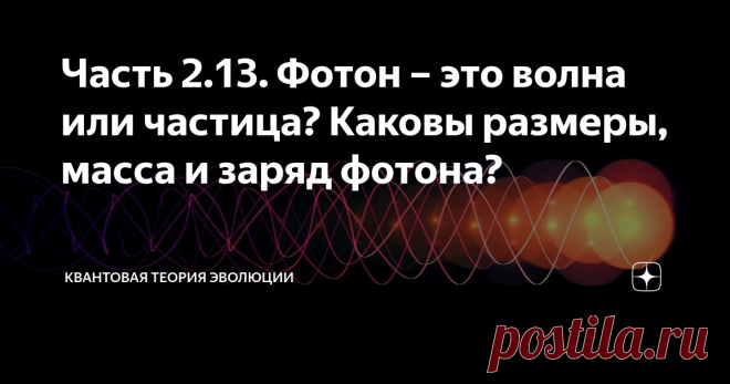 Часть 2.13. Фотон – это волна или частица? Каковы размеры, масса и заряд фотона? Прощание со школьными иллюзиями. В природе нет никакого дуализма. Дуализм есть только в методах описания явлений.