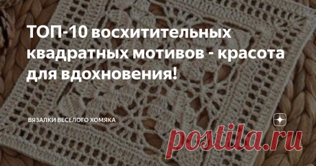 ТОП-10 восхитительных квадратных мотивов - красота для вдохновения! Добрый день, дорогие подписчики и читатели канала! Мира, здоровья и ровных петелек вам! Путешествие в вязальный мир у многих из нас начиналось с портала бабушкиного квадрата. Разумеется, когда ваш взгляд падает на великолепные одеяла, скатерти, шали или топы, собранные из квадратных мотивов, то вас буквально цепляет в порыве повторить эту звездную красоту!  Бабушкиному квадрату уже несколько веков (про ист...