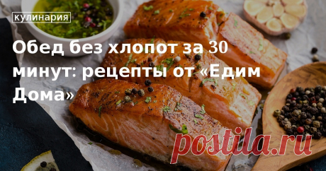 Обед без хлопот за 30 минут: рецепты от «Едим Дома». Рецепты, лайфхаки, обзоры и интересные истории из жизни. Все о доме, семье, уюте, готовке, а также рецепты с фото на сайте Едим Дома