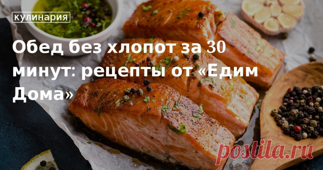 Обед без хлопот за 30 минут: рецепты от «Едим Дома». Рецепты, лайфхаки, обзоры и интересные истории из жизни. Все о доме, семье, уюте, готовке, а также рецепты с фото на сайте Едим Дома