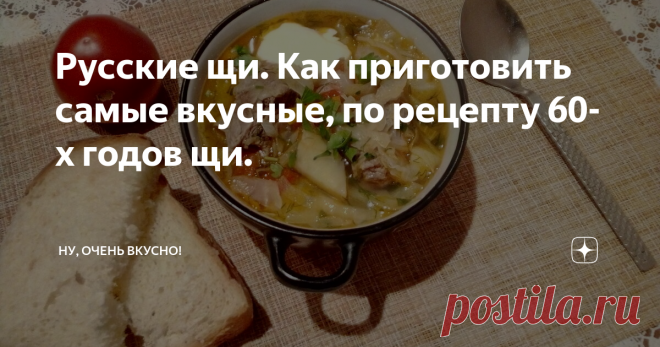 Русские щи. Как приготовить самые вкусные, по рецепту 60-х годов щи.