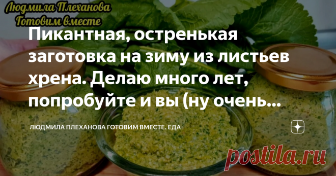 Пикантная, остренькая заготовка на зиму из листьев хрена. Делаю много лет, попробуйте и вы (ну очень вкусно) Эта паста (соус) подойдёт и к мясу, и рыбе, и к овощам, да и просто с хлебушком....  Это такой очень вкусный соус (или приправа, не знаю как правильно назвать). Он очень вкусный, ароматный, с лёгкой остринкой, и он отлично дополняет вкус любого блюда. Эта приправа хорошо хранится в холодильнике (более 6 месяцев)  Моя семья в восторге от этого рецепта. Итак начнём.  ...
