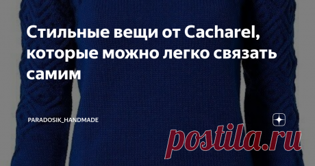 Стильные вещи от Cacharel, которые можно легко связать самим Наверное, несильно преувеличу, если скажу, что одно из любимых занятий почти каждой вязальщицы — это разглядывание вязаных работ в интернете. :)
Я иной раз так залипну, что три часа пролетают как три минуты... а в работе при этом даже конь не валялся. И что делать? Раньше залипала перед сном, но теперь перед сном я стараюсь немножко повязать, а поразглядывать красоту всё равно хочется.