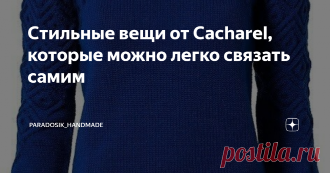 Стильные вещи от Cacharel, которые можно легко связать самим Наверное, несильно преувеличу, если скажу, что одно из любимых занятий почти каждой вязальщицы — это разглядывание вязаных работ в интернете. :)
Я иной раз так залипну, что три часа пролетают как три минуты... а в работе при этом даже конь не валялся. И что делать? Раньше залипала перед сном, но теперь перед сном я стараюсь немножко повязать, а поразглядывать красоту всё равно хочется.