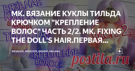 МК. ВЯЗАНИЕ КУКЛЫ ТИЛЬДА КРЮЧКОМ "КРЕПЛЕНИЕ ВОЛОС" ЧАСТЬ 2/2. MK. FIXING THE DOLL'S HAIR.ПЕРВАЯ ЧАСТЬ ВЯЗАНИЯ КУКЛЫ НА КАНАЛЕ...