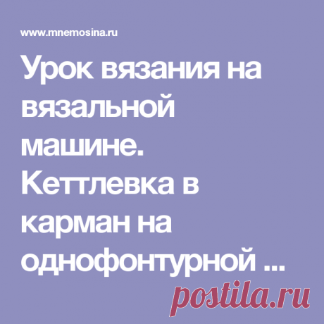 Урок вязания на вязальной машине. Кеттлевка в карман на однофонтурной машине.