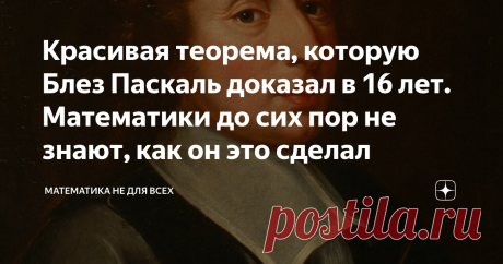 Красивая теорема, которую Блез Паскаль доказал в 16 лет. Математики до сих пор не знают, как он это сделал Блез Паскаль - один из основателей математического анализа, блестящий физик и философ. С ранних лет он проявлял недюжинные способности во всех областях науки и техники, за которые брался его пытливый ум. Например, в возрасте 8 лет Блез, даже не зная толком названий геометрических фигур (окружность он называл "колечком", а прямую - "палочкой"), доказал 32-ю теорему Евк...