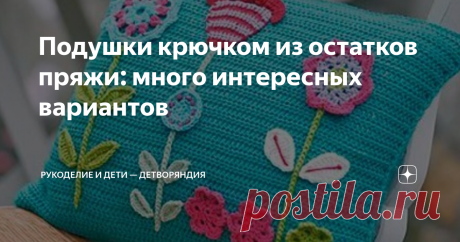 Подушки крючком из остатков пряжи: много интересных вариантов Хочу связать чехол для подушки. Накопилось много остатков пряжи, нужно с этим срочно что-то делать.

