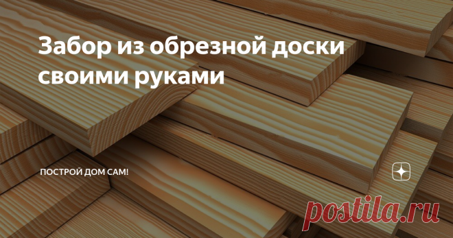 Забор из обрезной доски своими руками Забор из доски представляет собой несложную конструкцию. Сборку забора из обрезной доски может выполнить даже неопытный человек. Доступность и большой ассортимент досок для забора, а также простота монтажа позволяет создать свой стиль, уникальную композицию, защищающую и украшающую загородный дом. Для решения задачи подойдут следующие виды материалов для деревянных заборов:
террасная