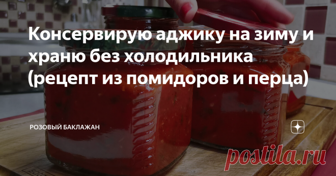Консервирую аджику на зиму и храню без холодильника (рецепт из помидоров и перца)
