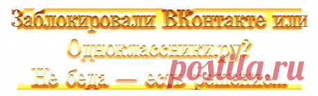 Заблокировали ВКонтакте или Одноклассники.ру?.