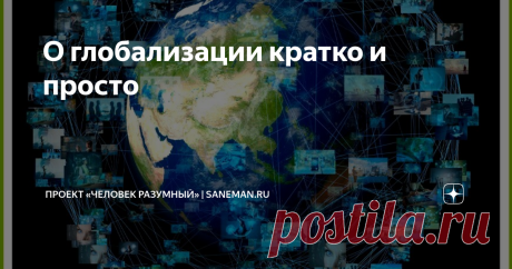 О глобализации кратко и просто Что такое глобализация Глобализация — это процесс слияния и объединения различных предприятий мира. Термин связан с наукой экономикой и обществознанием.  Глобализация является неизбежным явлением, которое протекает за всю историю развития человечества. Это происходит, потому что постепенно люди с самых древних времен начинают обмениваться товарами, продуктами питания, информацией о чем-либо, знаниями и культурными ценностями, что приводит к с...