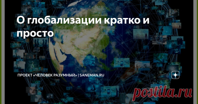 О глобализации кратко и просто Что такое глобализация Глобализация — это процесс слияния и объединения различных предприятий мира. Термин связан с наукой экономикой и обществознанием.  Глобализация является неизбежным явлением, которое протекает за всю историю развития человечества. Это происходит, потому что постепенно люди с самых древних времен начинают обмениваться товарами, продуктами питания, информацией о чем-либо, знаниями и культурными ценностями, что приводит к с...