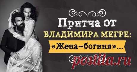 Притча от Владимира Мегре: «Жена – богиня»...         Жили-были на свете обыкновенные муж и жена. Звали жену Елена, звался муж Иваном.      Возвращался муж с работы, в кресло у телевизор...