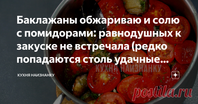 Баклажаны обжариваю и солю с помидорами: равнодушных к закуске не встречала (редко попадаются столь удачные рецепты)