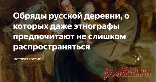 Обряды русской деревни, о которых даже этнографы предпочитают не слишком распространяться На нашу седую старину в XXI веке мы всё чаще смотрим с благоговением и ностальгией. Все крестьяне-мужчины сильны и трудолюбивы, женщины красивы, мудры, терпеливы, и только негодяи-помещики портят эту идиллическую картину, мешая окончательно установиться раю на земле.