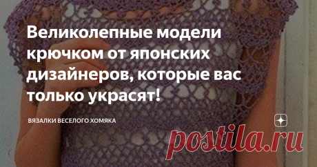 Великолепные модели крючком от японских дизайнеров, которые вас только украсят! Добрый день, дорогие подписчики и читатели канала! Мира, здоровья и ровных петелек вам! В этом году много интересных трендов для рукодельниц. Одежда ручной работы выглядит всегда интересно, поэтому, что бы вы ни связали, если это аккуратно и профессионально - это будет тренд! Кружевные топы и футболки - фавориты наступающей теплой погоды, и нам не надо тратить много денег, чтобы оставаться модн...