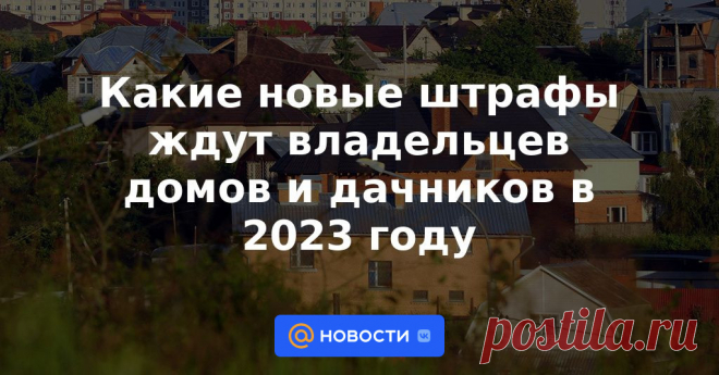 Владельцы загородной недвижимости неожиданно стали получать уведомления о штрафах. Почему так происходит и как собственникам избежать незапланированных расходов?