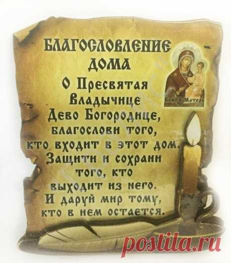 МОЛИТВА НА БЛАГОСЛОВЛЕНИЕ ДОМА
Да благословит нас и сохранит Всемогущий и Милосердный Бог Отец, Бог Сын, Бог Дух Святый. 
О сладчайший Иисусе Христе, Всемогущий Царю Неба и земли, Сыне Бога Давидова, Иисусе Назарее, нас ради распятый на Кресте, смилуйся над нашей обителью (нашим домом), храни живущих в ней.
Да будет Твое благословение, Господи, сопутствовать нам везде, да освятит Дух Святый мысли и сердца наша: Всемогущество Его везде, во всяком месте: все, что находятся в...