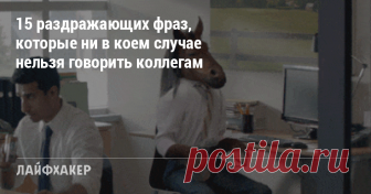 15 раздражающих фраз, которые ни в коем случае нельзя говорить коллегам Никогда не употребляйте эти фразы на работе, если только не хотите ненароком вызвать чей-нибудь праведный гнев.