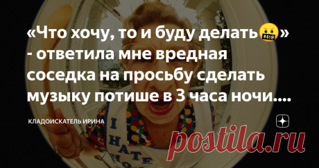 «Что хочу, то и буду делать🤬» - ответила мне вредная соседка на просьбу сделать музыку потише в 3 часа ночи. Утром её проучил В моем подъезде живут хорошие люди, и отношения у меня с ними замечательные. Но это не касается этой женщины. И как же мне «повезло», ведь она жила надо мной.
Ну вот никак не получалось с ней поладить. Она могла прийти ко мне, и кричать, что я шумлю, в то время когда у меня в квартире все было тихо. А однажды она залила меня водой, но виноватой себ...