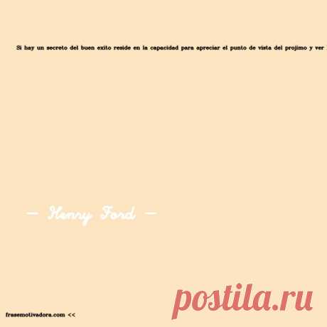 Henry Ford: Si hay un secreto del buen éxito reside en la capacidad para apreciar el punto de vista del prójimo y ver las cosas desde ese punto de vista así como del propio.