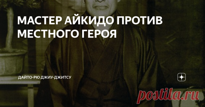 МАСТЕР АЙКИДО ПРОТИВ МЕСТНОГО ГЕРОЯ Как Основатель Айкидо Морихэй Уэсиба принял вызов на поединок.
Морихэй Уэсиба, Основатель Айкидо.
Однажды утром в начале 1900-х годов деревня, расположенная на окраине Токио, была наполнена волнением. Никогда еще со времен бродячих самураев эта деревня не была в таком неистовстве. То и дело отовсюду раздавались крики:
“А как его зовут?”